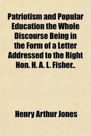 Patriotism and Popular Education the Whole Discourse Being in the Form of a Letter Addressed to the Right Hon. H. A. L. Fisher..