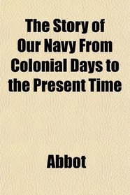 The Story of Our Navy From Colonial Days to the Present Time