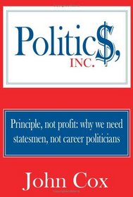 Politics, Inc.: Principle, Not Profit: Why We Need Statesmen, Not Career Politicians