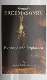 Morgan's Freemasonry Exposed and Explained: Showing the Origin, History and Nature of Masonry; Its Effects on the Government, and the Christian Reli