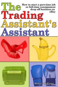 The Trading Assistant's Assistant: How to start a part-time job or full-time consignment drop-off business on eBay