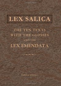 Lex Salica: The Ten Texts with the Glosses, and the Lex Emendata: Synoptically edited by J.H. Hessels. With Notes on the Frankish Words in the Lex Salica by H. Kern