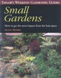 Taylor's Weekend Gardening Guide to Small Gardens : How to Get the Most Impact From the Least Space (Taylor's Weekend Gardening Guides)