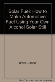 Solar Fuel: How to Make Automotive Fuel Using Your Own Alcohol Solar Still