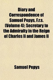 Diary and Correspondence of Samuel Pepys, F.r.s. (Volume 4); Secretary to the Admiralty in the Reign of Charles Ii and James Ii