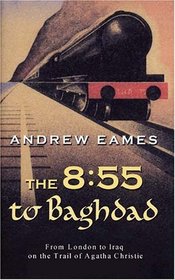 The 8:55 to Baghdad : From London to Iraq on the Trail of Agatha Christie and the Orient Express