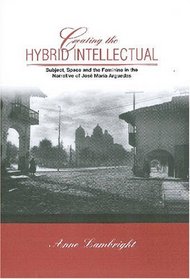 Creating the Hybrid Intellectual: Subject, Space, and the Feminine in the Narrative of Jose Maria Argiedas (Bucknell Studies in Latin American Literature and Theory)