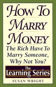 How to Marry Money: The Rich Have to Marry Someone-Why Not You (The Learning Series)