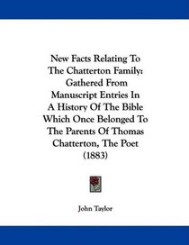 New Facts Relating To The Chatterton Family: Gathered From Manuscript Entries In A History Of The Bible Which Once Belonged To The Parents Of Thomas Chatterton, The Poet (1883)