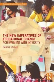 The New Imperatives of Educational Change: Achievement with Integrity (Routledge Leading Change Series)