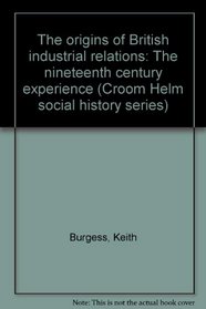 The origins of British industrial relations: The nineteenth century experience (Croom Helm social history series)