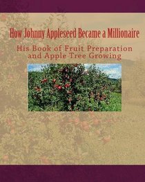 How Johnny Appleseed Became a Millionaire: His Book of Fruit Preparation and apple Tree Growing (Volume 1)