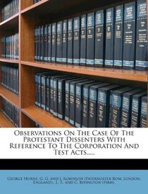 Observations On The Case Of The Protestant Dissenters With Reference To The Corporation And Test Acts.....