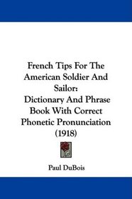 French Tips For The American Soldier And Sailor: Dictionary And Phrase Book With Correct Phonetic Pronunciation (1918)