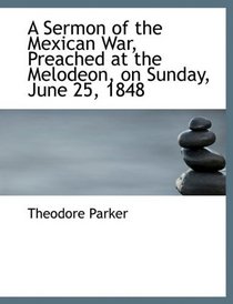 A Sermon of the Mexican War, Preached at the Melodeon, on Sunday, June 25, 1848