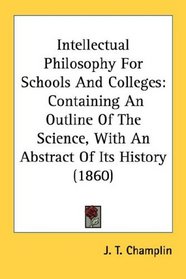 Intellectual Philosophy For Schools And Colleges: Containing An Outline Of The Science, With An Abstract Of Its History (1860)