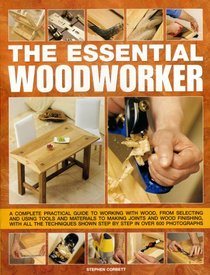 The Essential Woodworker: A complete  practical guide to working with wood, from selecting and using tools and materials to making joints and wood finishing, ... shown step by step in 500 photographs