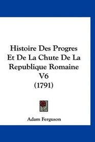 Histoire Des Progres Et De La Chute De La Republique Romaine V6 (1791) (French Edition)