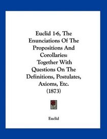 Euclid 1-6, The Enunciations Of The Propositions And Corollaries: Together With Questions On The Definitions, Postulates, Axioms, Etc. (1873)