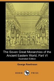 The Seven Great Monarchies of the Ancient Eastern World, Part VI (Illustrated Edition) (Dodo Press)