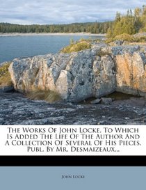 The Works Of John Locke. To Which Is Added The Life Of The Author And A Collection Of Several Of His Pieces, Publ. By Mr. Desmaizeaux...