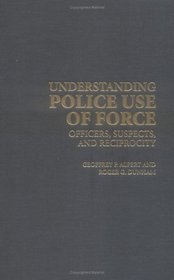 Understanding Police Use of Force : Officers, Suspects, and Reciprocity (Cambridge Studies in Criminology)