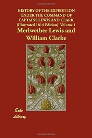 HISTORY OF THE EXPEDITION UNDER THE COMMAND OF CAPTAINS LEWIS AND CLARK (Illustrated 1814 Edition)  Volume 1