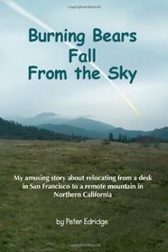 Burning Bears Fall From the Sky: My amusing story about relocating from a desk in San Francisco to a remote mountain in Northern California (Volume 1)