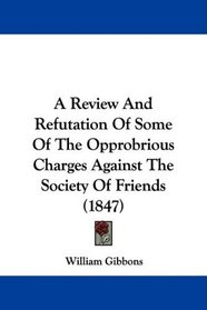 A Review And Refutation Of Some Of The Opprobrious Charges Against The Society Of Friends (1847)