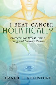 I Beat Cancer Holistically: Protocols for Breast, Colon, Lung and Prostate Cancer