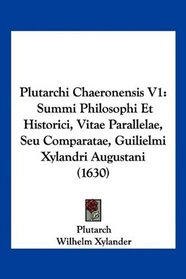 Plutarchi Chaeronensis V1: Summi Philosophi Et Historici, Vitae Parallelae, Seu Comparatae, Guilielmi Xylandri Augustani (1630) (Latin Edition)