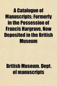 A Catalogue of Manuscripts; Formerly in the Possession of Francis Hargrave, Now Deposited in the British Museum