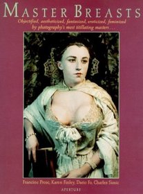 Master Breasts : Objectified, Aesthetisized, Fantasized, Eroticized, Feminized by Photography's Most Titillating Masters . . .