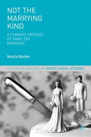 Not The Marrying Kind: A Feminist Critique of Same-Sex Marriage (Palgrave Macmillan Socio-Legal Studies)
