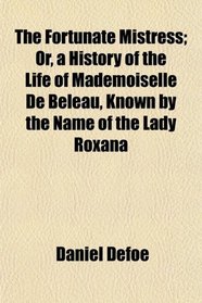 The Fortunate Mistress; Or, a History of the Life of Mademoiselle De Beleau, Known by the Name of the Lady Roxana