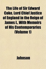 The Life of Sir Edward Coke, Lord Chief Justice of England in the Reign of James I., With Memoirs of His Contemporaries (Volume 1)