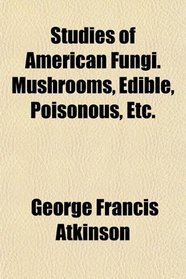 Studies of American Fungi. Mushrooms, Edible, Poisonous, Etc.