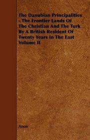 The Danubian Principalities - The Frontier Lands Of The Christian And The Turk By A British Resident Of Twenty Years In The East Volume II