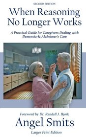 When Reasoning No Longer Works: A Practical Guide for Caregivers Dealing with Dementia & Alzheimer's Care