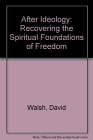 After Ideology: Recovering the Spiritual Foundations of Freedom