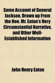 Some Account of General Jackson, Drawn up From the Hon. Mr. Eaton's Very Circumstantial Narrative, and Other Well-Established Information