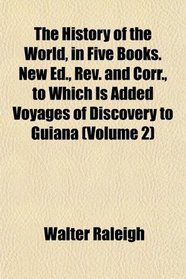 The History of the World, in Five Books. New Ed., Rev. and Corr., to Which Is Added Voyages of Discovery to Guiana (Volume 2)