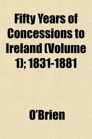 Fifty Years of Concessions to Ireland (Volume 1); 1831-1881
