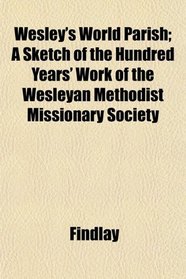 Wesley's World Parish; A Sketch of the Hundred Years' Work of the Wesleyan Methodist Missionary Society