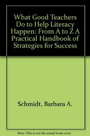 What Good Teachers Do to Help Literacy Happen: From A to Z A Practical Handbook of Strategies for Success