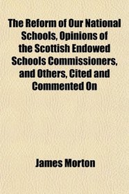 The Reform of Our National Schools, Opinions of the Scottish Endowed Schools Commissioners, and Others, Cited and Commented On