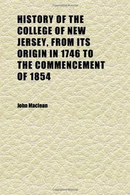 History of the College of New Jersey, From Its Origin in 1746 to the Commencement of 1854 (Volume 1)