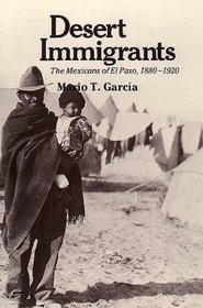 Desert Immigrants : The Mexicans of El Paso, 1880-1920 (Yale Western Americana Series)