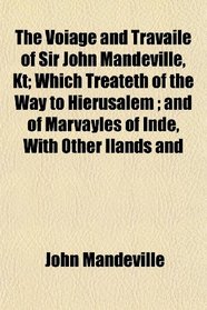 The Voiage and Travaile of Sir John Mandeville, Kt; Which Treateth of the Way to Hierusalem ; and of Marvayles of Inde, With Other Ilands and