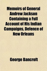 Memoirs of General Andrew Jackson Containing a Full Account of His Indian Campaigns, Defence of New Orleans